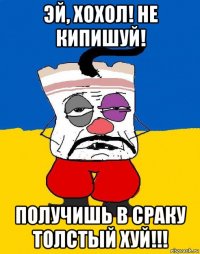 эй, хохол! не кипишуй! получишь в сраку толстый хуй!!!