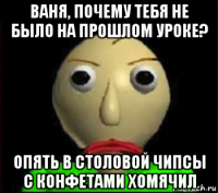 ваня, почему тебя не было на прошлом уроке? опять в столовой чипсы с конфетами хомячил