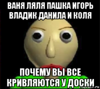 ваня ляля пашка игорь владик данила и коля почему вы все кривляются у доски