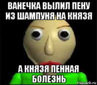 ванечка вылил пену из шампуня на князя а князя пенная болезнь