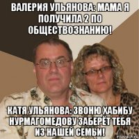валерия ульянова: мама я получила 2 по обществознанию! катя ульянова: звоню хабибу нурмагомедову заберёт тебя из нашей семьи!