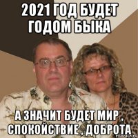 2021 год будет годом быка а значит будет мир , спокойствие , доброта