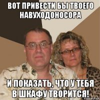 вот привести бы твоего навуходоносора и показать, что у тебя в шкафу творится!