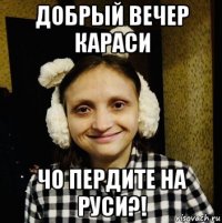 добрый вечер караси чо пердите на руси?!