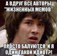 а вдруг все авторы "жизненных мемов" просто балуются, и я один такой идиот?!