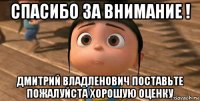 спасибо за внимание ! дмитрий владленович поставьте пожалуйста хорошую оценку