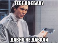 тебе по ебалу давно не давали