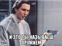  и это ты называеш оружием