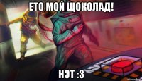 ето мой щоколад! нэт :3