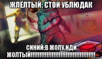 жлёлтый: стой ублюдак синий:в жопу иди жолтый!!!!!!!!!!!!!!!!!!!!!!!!!!!!!!!!!!!!!