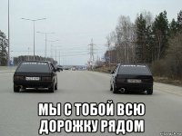  мы с тобой всю дорожку рядом