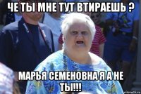 че ты мне тут втираешь ? марья семеновна я а не ты!!!