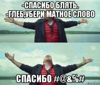 -спасибо блять. -глеб,убери матное слово спасибо #@&℅#