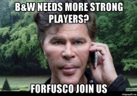 b&w needs more strong players? forfusco join us