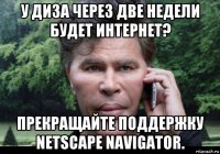 у диза через две недели будет интернет? прекращайте поддержку netscape navigator.