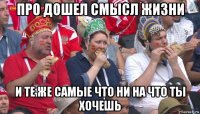 про дошел смысл жизни и те же самые что ни на что ты хочешь