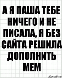 А я Паша тебе ничего и не писала, я без сайта решила дополнить мем