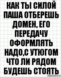 Как ты силой Паша отберешь домен, его передачу оформлять надо,с утюгом что ли рядом будешь стоять