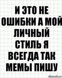 И это не ошибки а мой личный стиль я всегда так мемы пишу