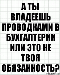 А ты владеешь проводками в бухгалтерии или это не твоя обязанность?