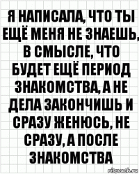 Я написала, что ты ещё меня не знаешь, в смысле, что будет ещё период знакомства, а не дела закончишь и сразу женюсь, не сразу, а после знакомства