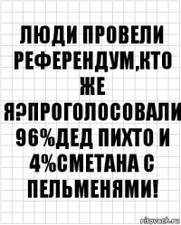 Люди провели референдум,кто же я?Проголосовали 96%Дед Пихто и 4%Сметана с пельменями!