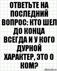 Ответьте на последний вопрос: кто шел до конца всегда и у кого дурной характер, это о ком?