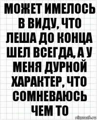 Может имелось в виду, что Леша до конца шел всегда, а у меня дурной характер, что сомневаюсь чем то