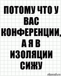 Потому что у вас конференции, а я в изоляции сижу