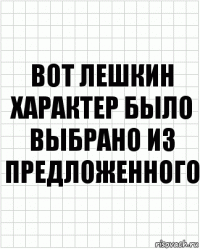 Вот лешкин характер было выбрано из предложенного