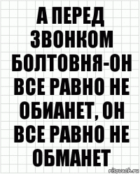 А перед звонком болтовня-он все равно не обианет, он все равно не обманет