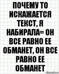 Почему то искажается текст, я набирала= он все равно ее обманет, он все равно ее обманет