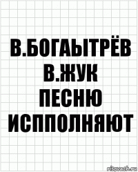 В.БОГАЫТРЁВ
В.ЖУК
ПЕСНЮ ИСППОЛНЯЮТ