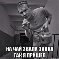  на чай звала зинка так я пришёл