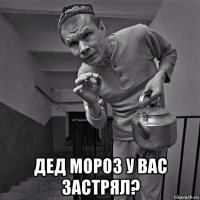  дед мороз у вас застрял?