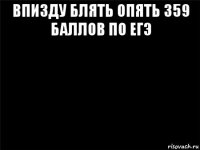 впизду блять опять 359 баллов по егэ 