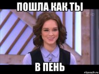 пошла как ты в пень