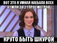 вот это я умная наебала всех 41 млн,38,21 просмотров круто быть шкурой