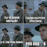 Ты че какой кислый? Гуднау выручку прислали И че там тоже лимон ? 990 000 ***а