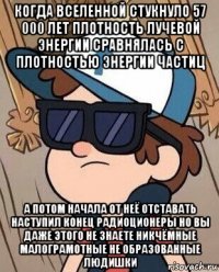 когда вселенной стукнуло 57 000 лет плотность лучевой энергии сравнялась с плотностью энергии частиц а потом начала от неё отставать наступил конец радиоционеры но вы даже этого не знаете никчёмные малограмотные не образованные людишки