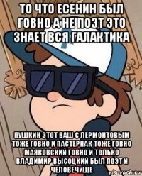 то что есенин был говно а не поэт это знает вся галактика пушкин этот ваш с лермонтовым тоже говно и пастернак тоже говно маяковский говно и только владимир высоцкий был поэт и человечище