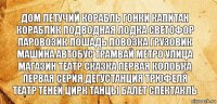 дом летучий корабль гонки капитан кораблик подводная лодка светофор
паровозик лошадь повозка грузовик машина автобус трамвай метро улица магазин театр сказка первая колобка первая серия дегустанция трюфеля
театр теней цирк танцы балет спектакль