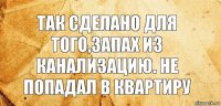 так сделано для того,запах из канализацию. не попадал в квартиру