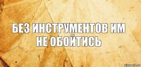 Без инструментов им не обойтись