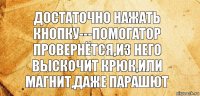 достаточно нажать кнопку---помогатор провернётся,из него выскочит крюк,или магнит,даже парашют