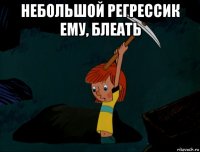 небольшой регрессик ему, блеать 