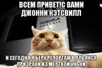 всем привет!с вами джонни кэтсвилл и сегодня я беру репортаж в альянса призраки из мертвой уньки