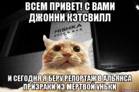 всем привет! с вами джонни кэтсвилл и сегодня я беру репортаж в альянса призраки из мертвой уньки