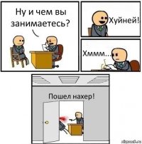 Ну и чем вы занимаетесь? Хуйней! Хммм... Пошел нахер!