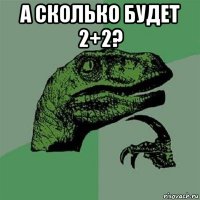 а сколько будет 2+2? 